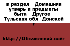  в раздел : Домашняя утварь и предметы быта » Другое . Тульская обл.,Донской г.